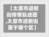 【太原市迎新街疫情轨迹图,太原市迎新街属于哪个区】-第1张图片