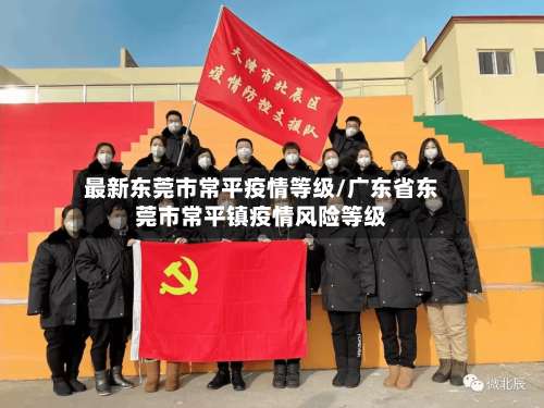 最新东莞市常平疫情等级/广东省东莞市常平镇疫情风险等级-第2张图片