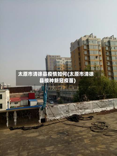 太原市清徐县疫情如何(太原市清徐县接种新冠疫苗)-第1张图片