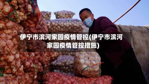 伊宁市滨河家园疫情管控(伊宁市滨河家园疫情管控措施)-第1张图片
