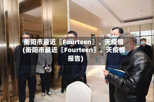 衡阳市最近〖Fourteen〗	、天疫情(衡阳市最近〖Fourteen〗、天疫情报告)-第1张图片