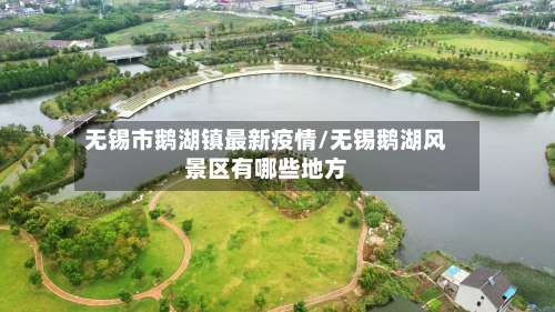 无锡市鹅湖镇最新疫情/无锡鹅湖风景区有哪些地方-第2张图片