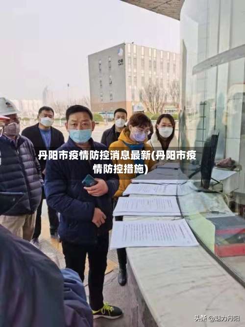 丹阳市疫情防控消息最新(丹阳市疫情防控措施)-第1张图片