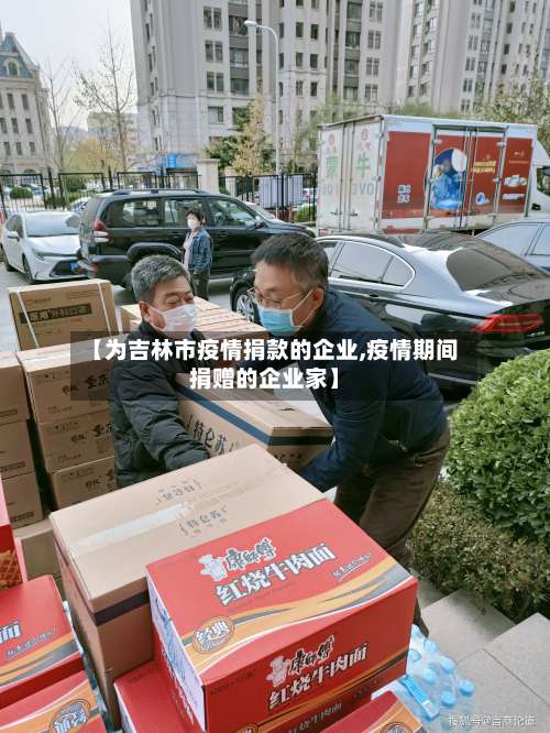 【为吉林市疫情捐款的企业,疫情期间捐赠的企业家】-第1张图片