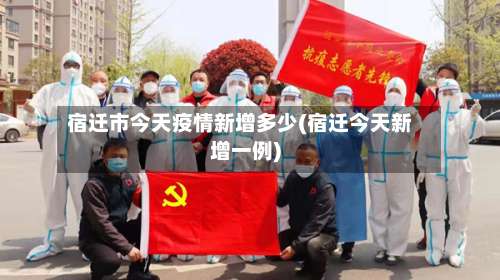 宿迁市今天疫情新增多少(宿迁今天新增一例)-第2张图片