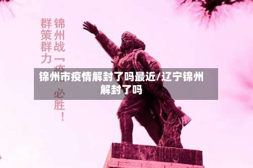 锦州市疫情解封了吗最近/辽宁锦州解封了吗-第1张图片