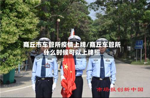 商丘市车管所疫情上牌/商丘车管所什么时候可以上牌照-第1张图片