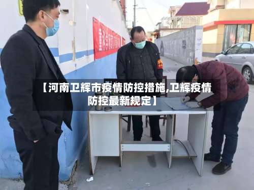 【河南卫辉市疫情防控措施,卫辉疫情防控最新规定】-第1张图片