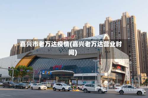 嘉兴市老万达疫情(嘉兴老万达营业时间)-第3张图片