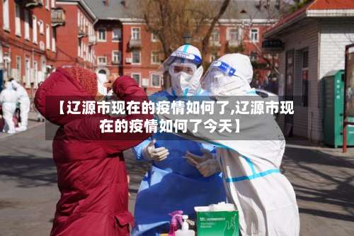 【辽源市现在的疫情如何了,辽源市现在的疫情如何了今天】-第1张图片