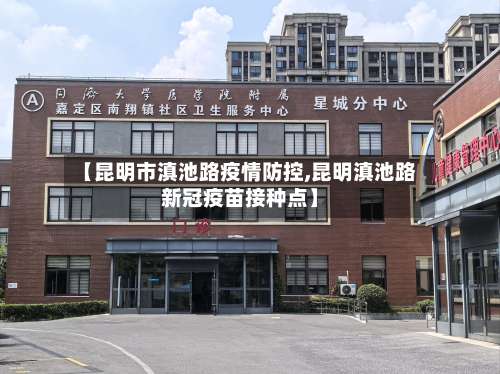 【昆明市滇池路疫情防控,昆明滇池路新冠疫苗接种点】-第2张图片