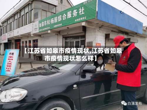【江苏省如皋市疫情现状,江苏省如皋市疫情现状怎么样】-第2张图片
