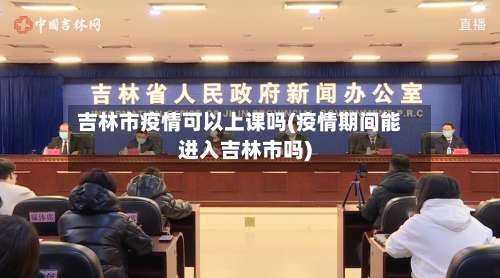 吉林市疫情可以上课吗(疫情期间能进入吉林市吗)-第2张图片