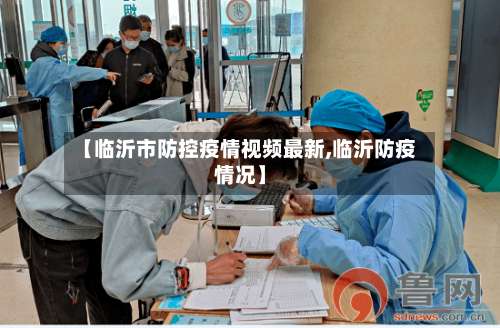 【临沂市防控疫情视频最新,临沂防疫情况】-第3张图片