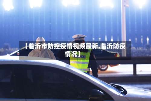 【临沂市防控疫情视频最新,临沂防疫情况】-第1张图片