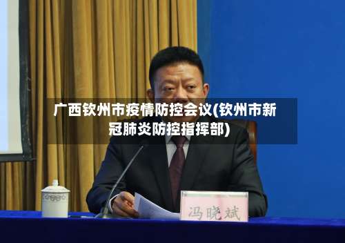 广西钦州市疫情防控会议(钦州市新冠肺炎防控指挥部)-第1张图片
