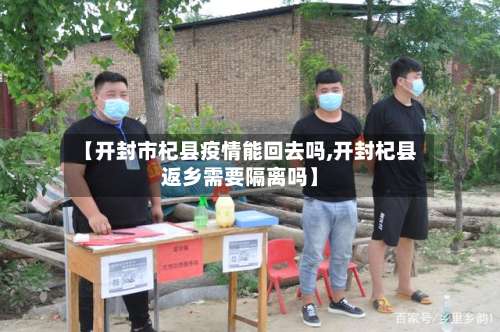 【开封市杞县疫情能回去吗,开封杞县返乡需要隔离吗】-第1张图片