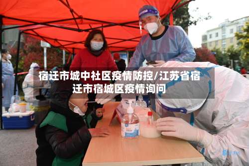 宿迁市城中社区疫情防控/江苏省宿迁市宿城区疫情询问-第1张图片