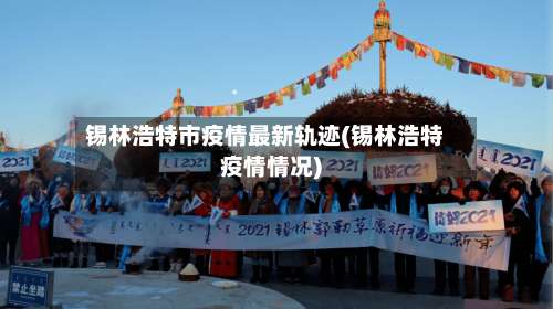 锡林浩特市疫情最新轨迹(锡林浩特疫情情况)-第1张图片