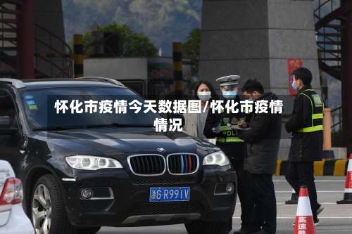 怀化市疫情今天数据图/怀化市疫情情况-第1张图片