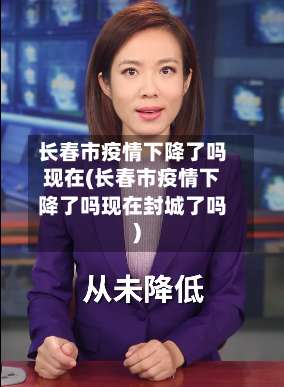 长春市疫情下降了吗现在(长春市疫情下降了吗现在封城了吗)-第1张图片