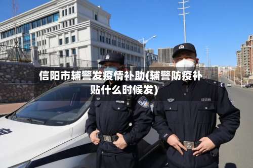信阳市辅警发疫情补助(辅警防疫补贴什么时候发)-第1张图片