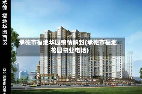 承德市福地华园疫情解封(承德市福地花园物业电话)-第1张图片