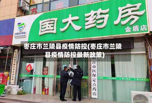 枣庄市兰陵县疫情防控(枣庄市兰陵县疫情防控最新政策)-第1张图片
