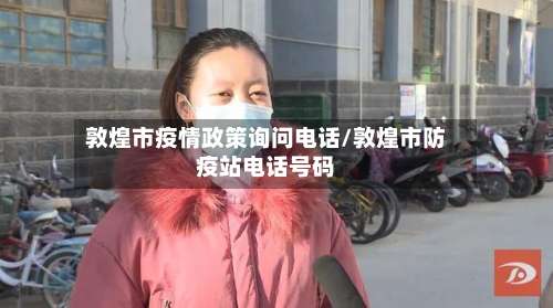 敦煌市疫情政策询问电话/敦煌市防疫站电话号码-第1张图片