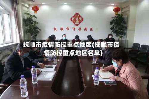 抚顺市疫情防控重点地区(抚顺市疫情防控重点地区名单)-第1张图片