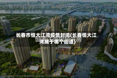 长春市恒大江湾疫情封闭(长春恒大江湾属于哪个街道)-第1张图片