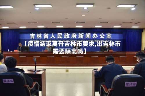 【疫情结束离开吉林市要求,出吉林市需要隔离吗】-第2张图片