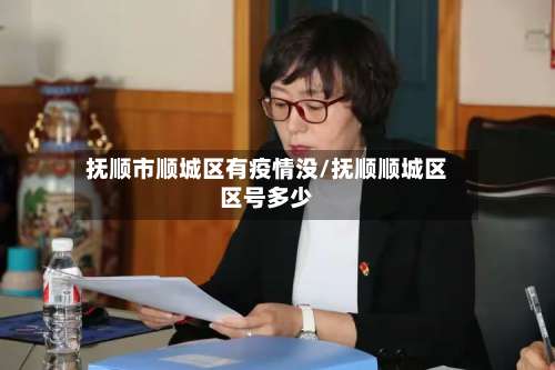 抚顺市顺城区有疫情没/抚顺顺城区区号多少-第1张图片