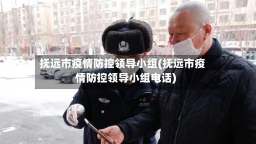 抚远市疫情防控领导小组(抚远市疫情防控领导小组电话)-第1张图片