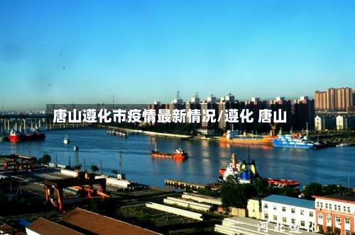 唐山遵化市疫情最新情况/遵化 唐山-第1张图片