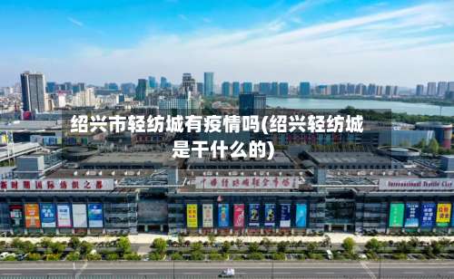 绍兴市轻纺城有疫情吗(绍兴轻纺城是干什么的)-第1张图片