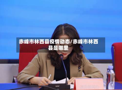 赤峰市林西县疫情动态/赤峰市林西县是哪里-第1张图片