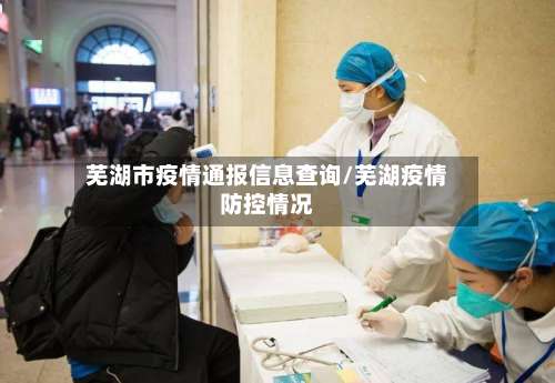 芜湖市疫情通报信息查询/芜湖疫情防控情况-第1张图片