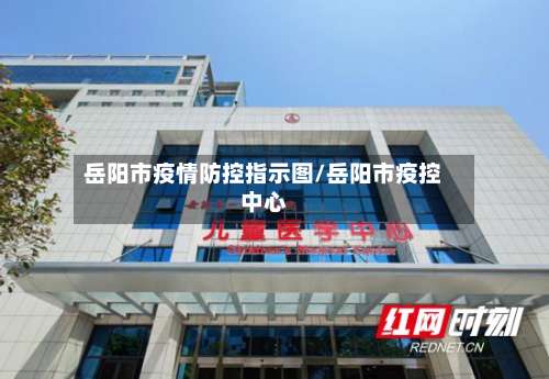 岳阳市疫情防控指示图/岳阳市疫控中心-第1张图片