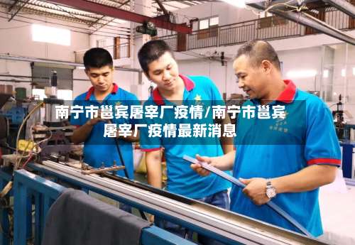 南宁市邕宾屠宰厂疫情/南宁市邕宾屠宰厂疫情最新消息-第1张图片