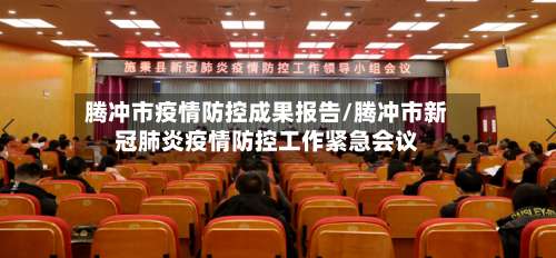 腾冲市疫情防控成果报告/腾冲市新冠肺炎疫情防控工作紧急会议-第1张图片