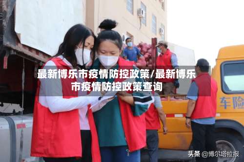 最新博乐市疫情防控政策/最新博乐市疫情防控政策查询-第1张图片