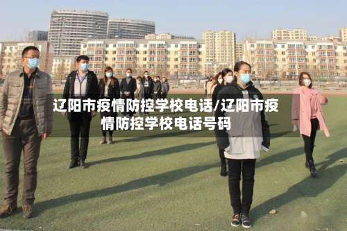 辽阳市疫情防控学校电话/辽阳市疫情防控学校电话号码-第1张图片