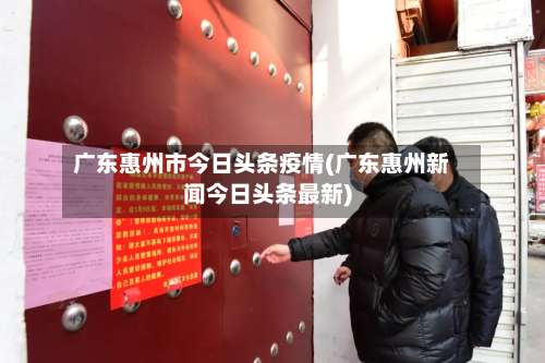 广东惠州市今日头条疫情(广东惠州新闻今日头条最新)-第3张图片