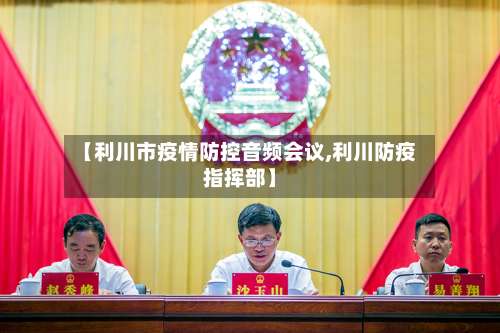 【利川市疫情防控音频会议,利川防疫指挥部】-第1张图片
