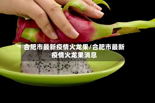 合肥市最新疫情火龙果/合肥市最新疫情火龙果消息-第2张图片
