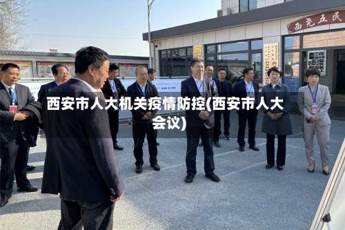 西安市人大机关疫情防控(西安市人大会议)-第1张图片