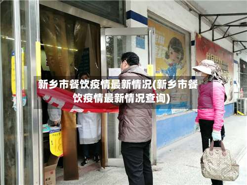 新乡市餐饮疫情最新情况(新乡市餐饮疫情最新情况查询)-第1张图片