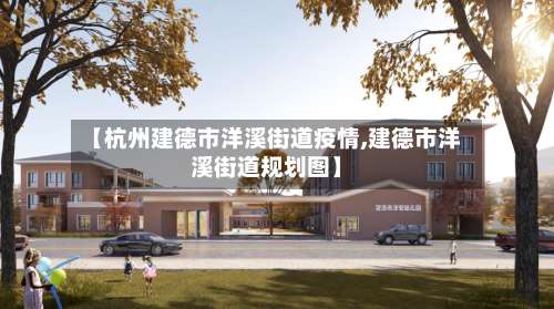 【杭州建德市洋溪街道疫情,建德市洋溪街道规划图】-第3张图片