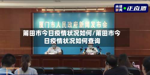 莆田市今日疫情状况如何/莆田市今日疫情状况如何查询-第2张图片